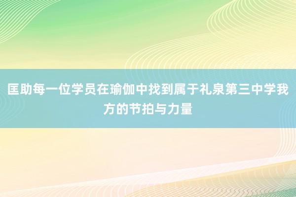 匡助每一位学员在瑜伽中找到属于礼泉第三中学我方的节拍与力量